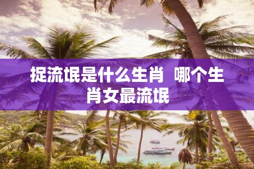 捉流氓是什么生肖 哪个生肖女最流氓