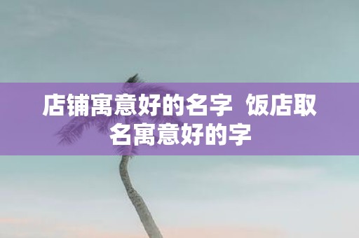 店铺寓意好的名字 饭店取名寓意好的字