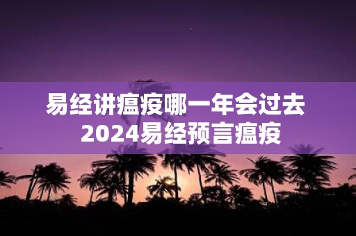 易经讲瘟疫哪一年会过去 2025易经预言瘟疫