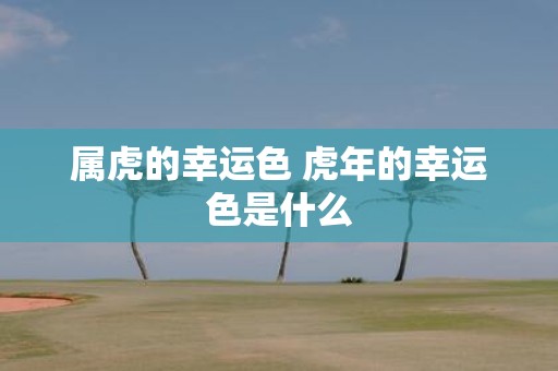 属虎的幸运色 虎年的幸运色是什么
