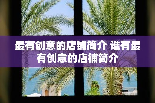 最有创意的店铺简介 谁有最有创意的店铺简介