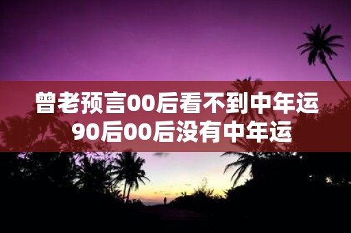 曾老预言00后看不到中年运 90后00后没有中年运