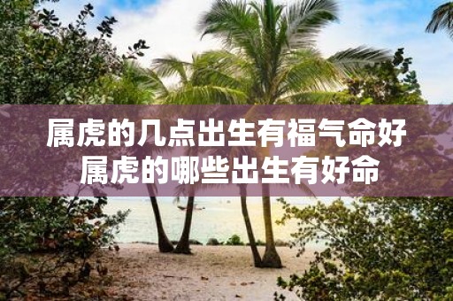 属虎的几点出生有福气命好 属虎的哪些出生有好命