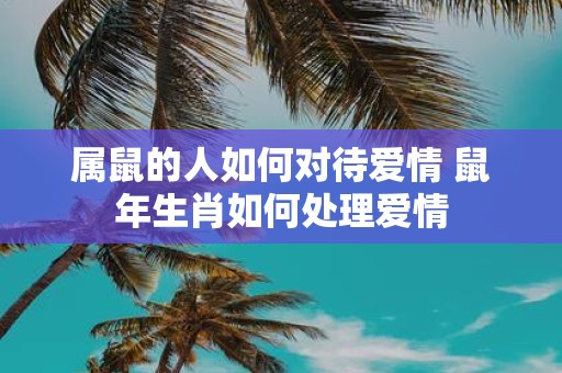 属鼠的人如何对待爱情 鼠年生肖如何处理爱情