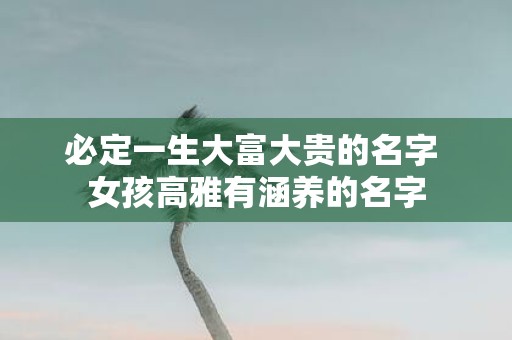 必定一生大富大贵的名字 女孩高雅有涵养的名字