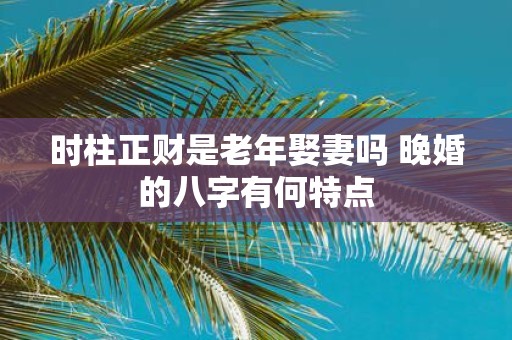 时柱正财是老年娶妻吗 晚婚的八字有何特点
