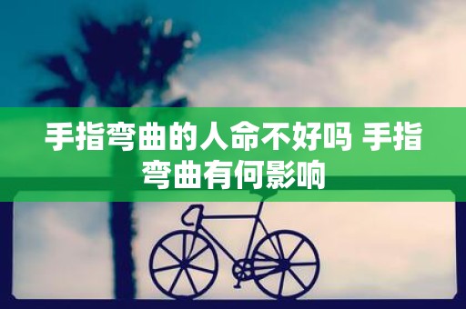 手指弯曲的人命不好吗 手指弯曲有何影响