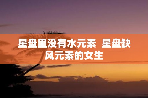 星盘里没有水元素 星盘缺风元素的女生