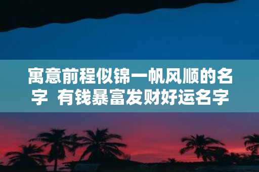 寓意前程似锦一帆风顺的名字 有钱暴富发财好运名字