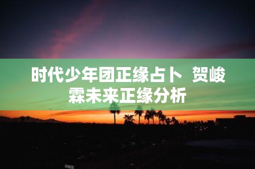 时代少年团正缘占卜 贺峻霖未来正缘分析