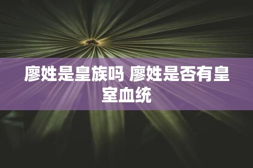 廖姓是皇族吗 廖姓是否有皇室血统