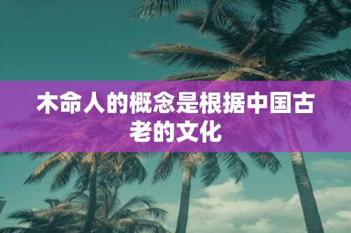 木命人的概念是根据中国古老的文化
