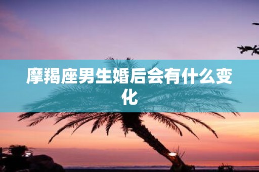 摩羯座男生婚后会有什么变化