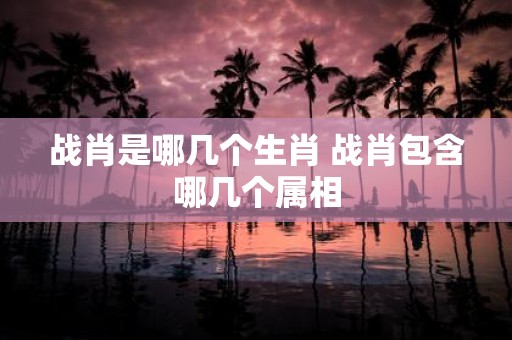 战肖是哪几个生肖 战肖包含哪几个属相