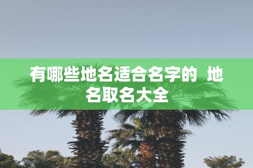 有哪些地名适合名字的 地名取名大全