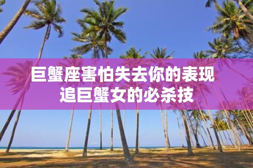 巨蟹座害怕失去你的表现 追巨蟹女的必杀技