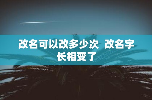 改名可以改多少次 改名字长相变了