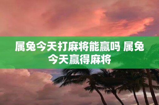 属兔今天打麻将能赢吗 属兔今天赢得麻将