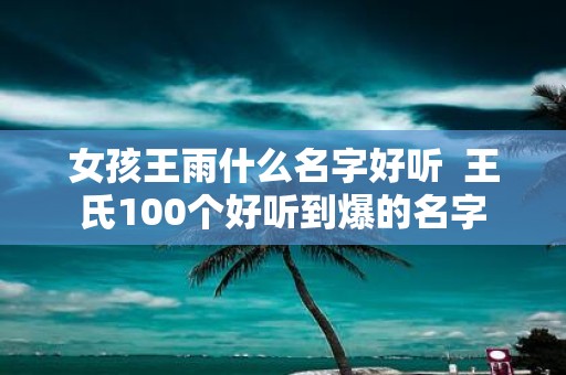 女孩王雨什么名字好听 王氏100个好听到爆的名字