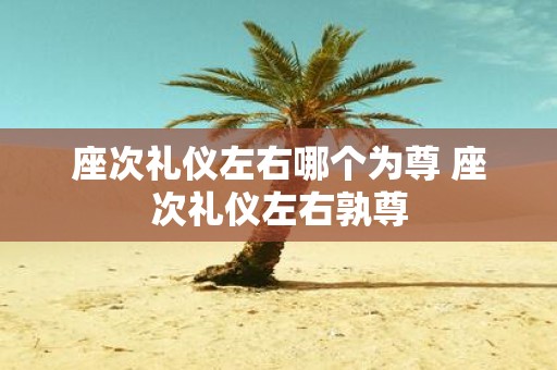 座次礼仪左右哪个为尊 座次礼仪左右孰尊
