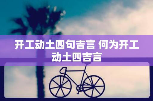 开工动土四句吉言 何为开工动土四吉言