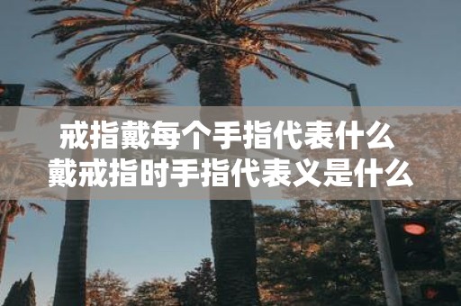 戒指戴每个手指代表什么 戴戒指时手指代表义是什么