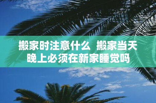 搬家时注意什么 搬家当天晚上必须在新家睡觉吗