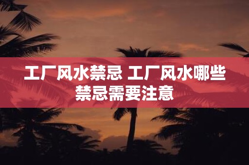 工厂风水禁忌 工厂风水哪些禁忌需要注意