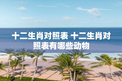 十二生肖对照表 十二生肖对照表有哪些动物