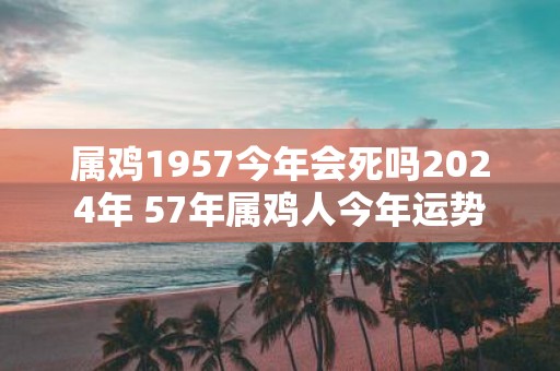 属鸡1957今年会死吗2025年 57年属鸡人今年运势