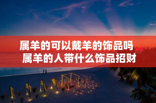 属羊的可以戴羊的饰品吗 属羊的人带什么饰品招财