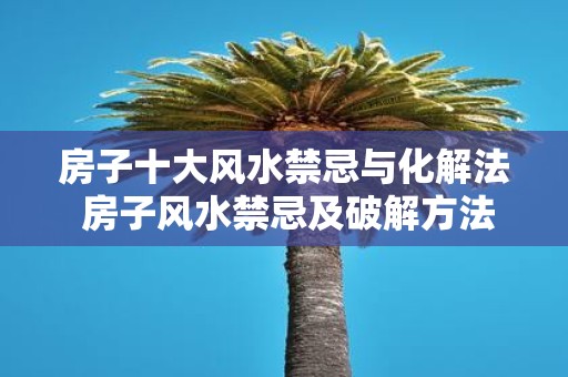 房子十大风水禁忌与化解法 房子风水禁忌及破解方法