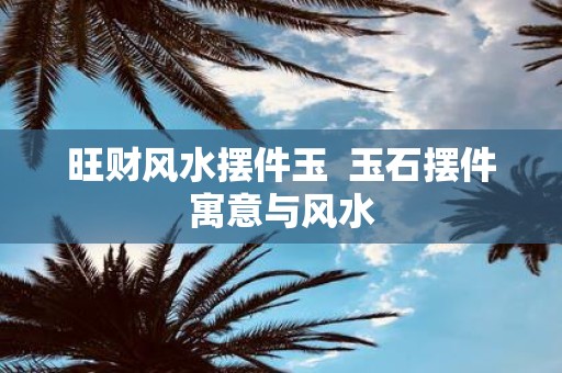 旺财风水摆件玉 玉石摆件寓意与风水