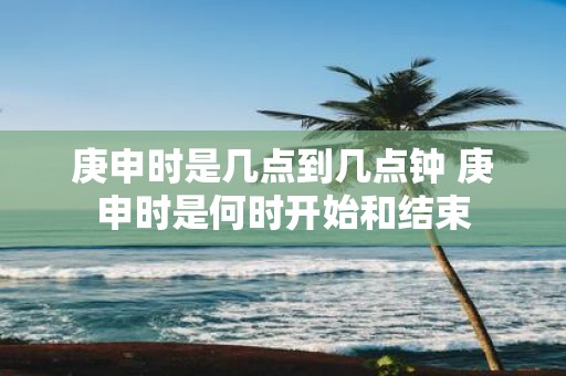 庚申时是几点到几点钟 庚申时是何时开始和结束