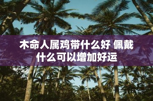 木命人属鸡带什么好 佩戴什么可以增加好运