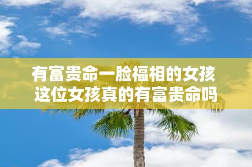 有富贵命一脸福相的女孩 这位女孩真的有富贵命吗