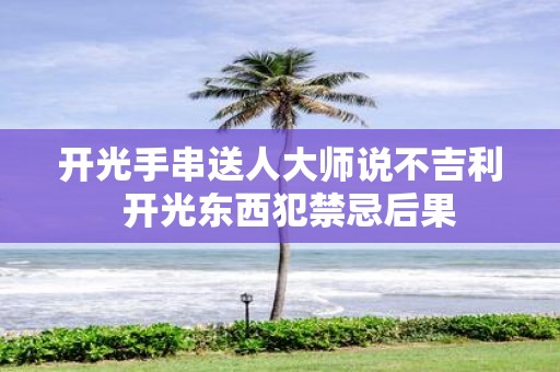 开光手串送人大师说不吉利 开光东西犯禁忌后果
