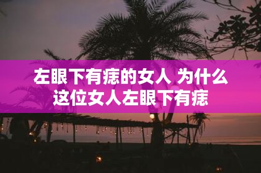 左眼下有痣的女人 为什么这位女人左眼下有痣