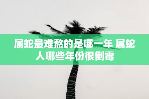 属蛇最难熬的是哪一年 属蛇人哪些年份很倒霉