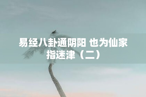 易经八卦通阴阳 也为仙家指迷津（二）