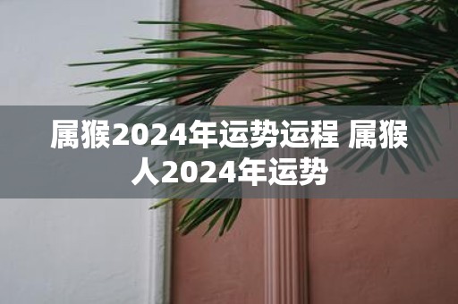 属猴2025年运势运程 属猴人2025年运势