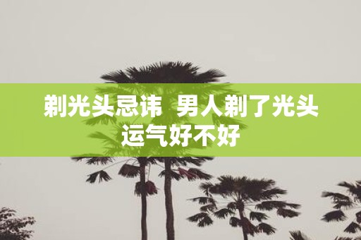 剃光头忌讳 男人剃了光头运气好不好