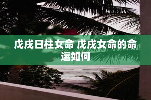 戊戌日柱女命 戊戌女命的命运如何