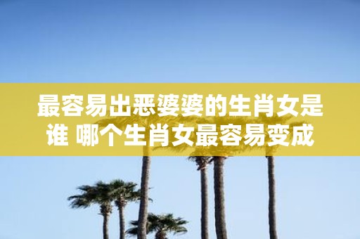 最容易出恶婆婆的生肖女是谁 哪个生肖女最容易变成恶婆婆