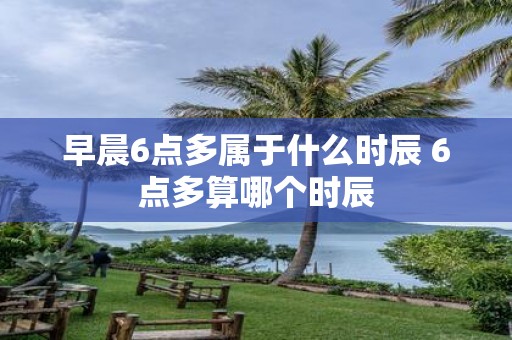 早晨6点多属于什么时辰 6点多算哪个时辰