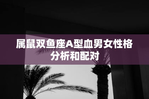 属鼠双鱼座A型血男女性格分析和配对