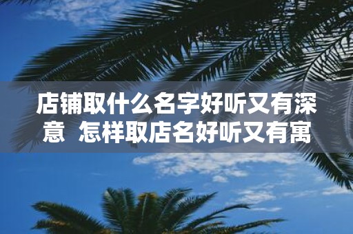 店铺取什么名字好听又有深意 怎样取店名好听又有寓意