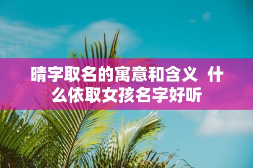 晴字取名的寓意和含义 什么依取女孩名字好听