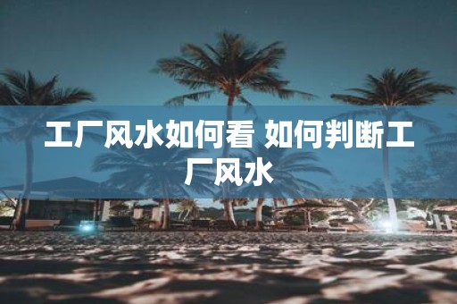 工厂风水如何看 如何判断工厂风水