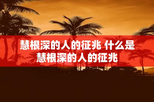 慧根深的人的征兆 什么是慧根深的人的征兆